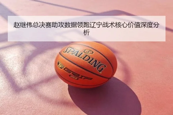 赵继伟总决赛助攻数据领跑辽宁战术核心价值深度分析