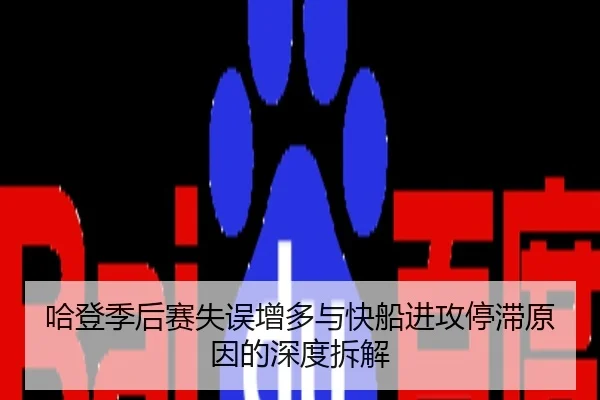 哈登季后赛失误增多与快船进攻停滞原因的深度拆解