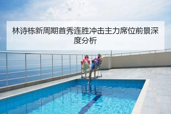 林诗栋新周期首秀连胜冲击主力席位前景深度分析