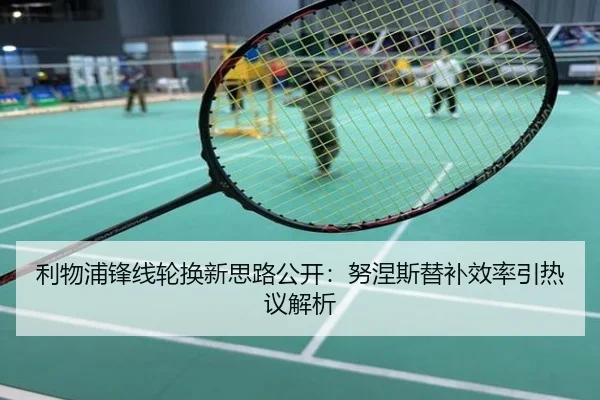 利物浦锋线轮换新思路公开：努涅斯替补效率引热议解析