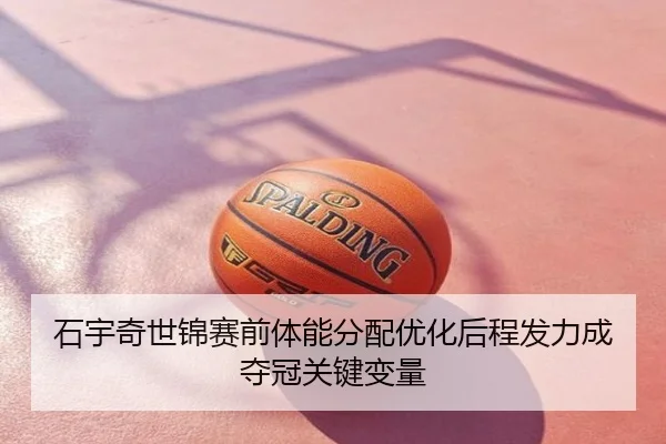 石宇奇世锦赛前体能分配优化后程发力成夺冠关键变量