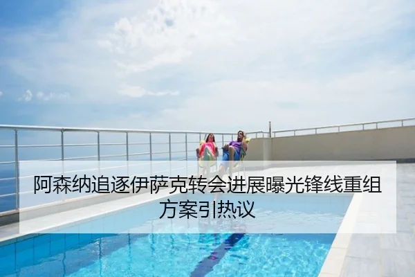 阿森纳追逐伊萨克转会进展曝光锋线重组方案引热议