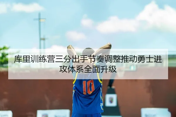 库里训练营三分出手节奏调整推动勇士进攻体系全面升级