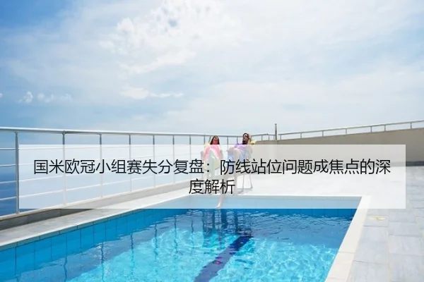 国米欧冠小组赛失分复盘：防线站位问题成焦点的深度解析