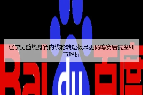 辽宁男篮热身赛内线轮转短板暴露杨鸣赛后复盘细节解析