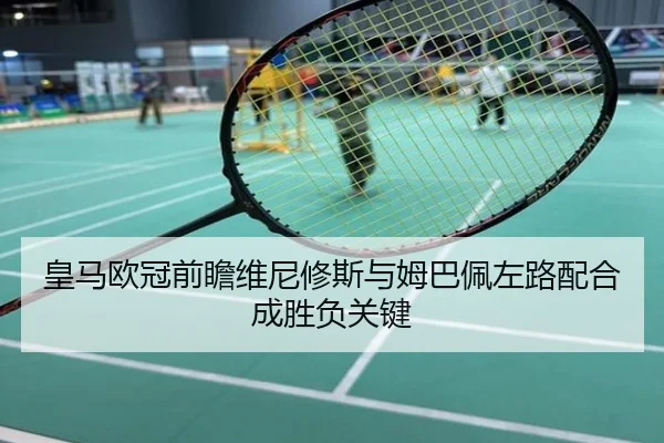 皇马欧冠前瞻维尼修斯与姆巴佩左路配合成胜负关键