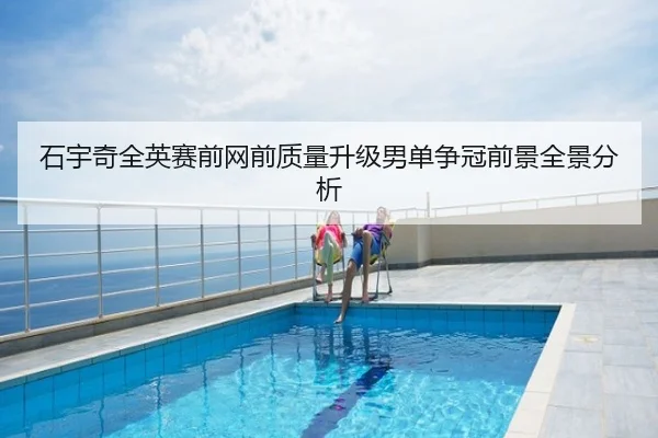石宇奇全英赛前网前质量升级男单争冠前景全景分析