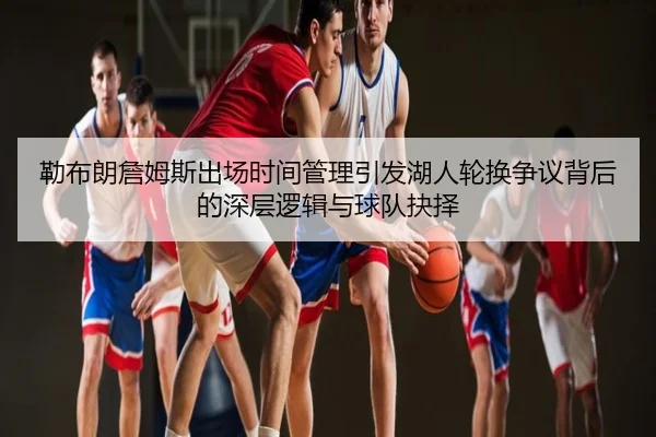 勒布朗詹姆斯出场时间管理引发湖人轮换争议背后的深层逻辑与球队抉择
