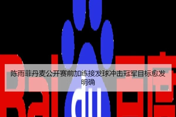 陈雨菲丹麦公开赛前加练接发球冲击冠军目标愈发明确